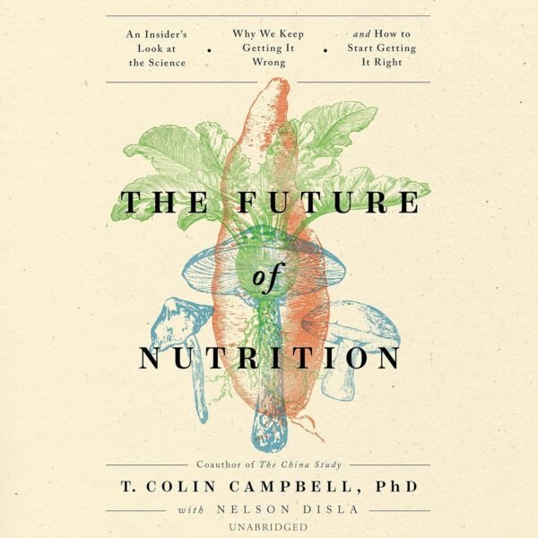 The Future of Nutrition: An Insider’s Look at the Science, Why We Keep Getting It Wrong, and How to Start Getting It Right